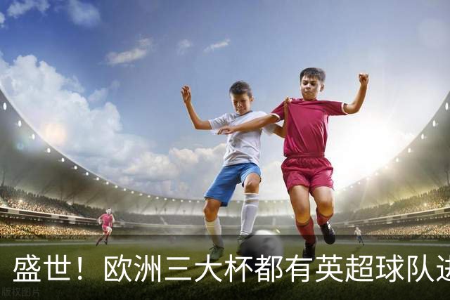 盛世！欧洲三大杯都有英超球队进4强 五大联赛唯一